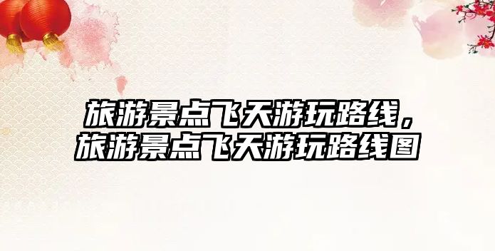 旅游景點飛天游玩路線，旅游景點飛天游玩路線圖