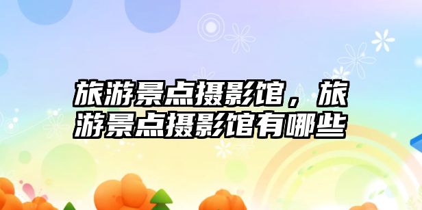 旅游景點攝影館，旅游景點攝影館有哪些