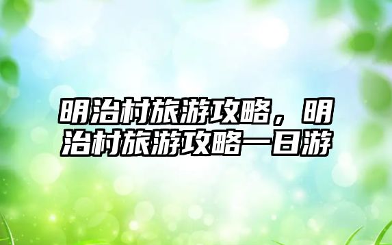 明治村旅游攻略，明治村旅游攻略一日游