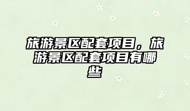 旅游景區(qū)配套項目，旅游景區(qū)配套項目有哪些