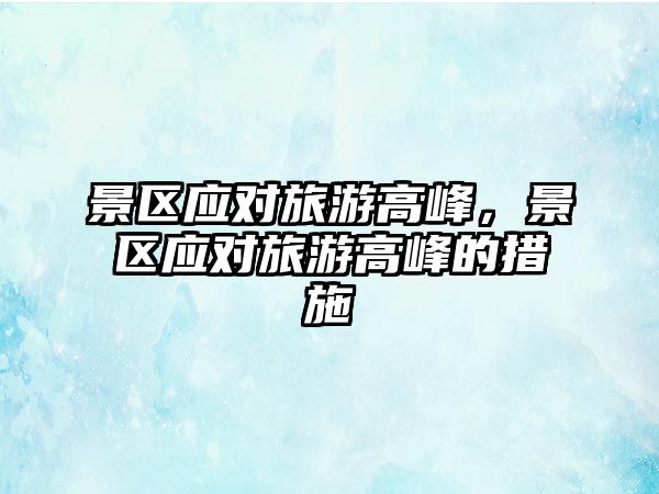 景區(qū)應(yīng)對旅游高峰，景區(qū)應(yīng)對旅游高峰的措施