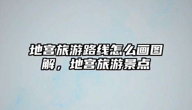 地宮旅游路線怎么畫圖解，地宮旅游景點