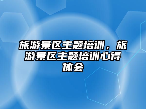 旅游景區主題培訓，旅游景區主題培訓心得體會