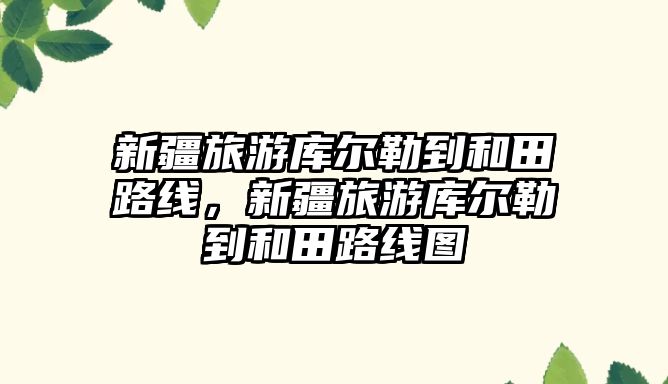 新疆旅游庫爾勒到和田路線，新疆旅游庫爾勒到和田路線圖