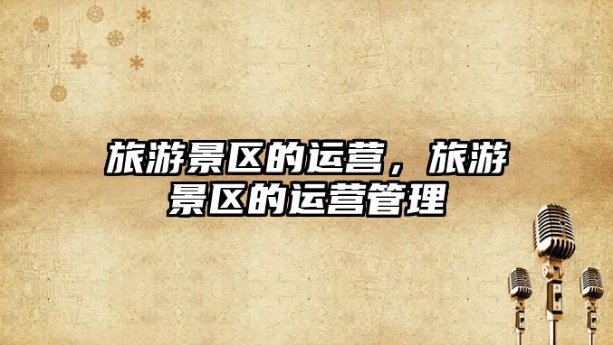 旅游景區(qū)的運(yùn)營(yíng)，旅游景區(qū)的運(yùn)營(yíng)管理