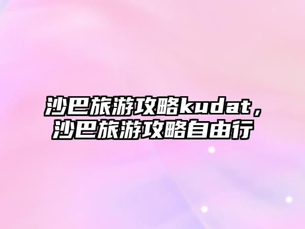 沙巴旅游攻略kudat，沙巴旅游攻略自由行