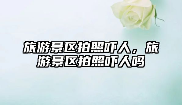旅游景區拍照嚇人，旅游景區拍照嚇人嗎