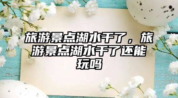 旅游景點湖水干了，旅游景點湖水干了還能玩嗎