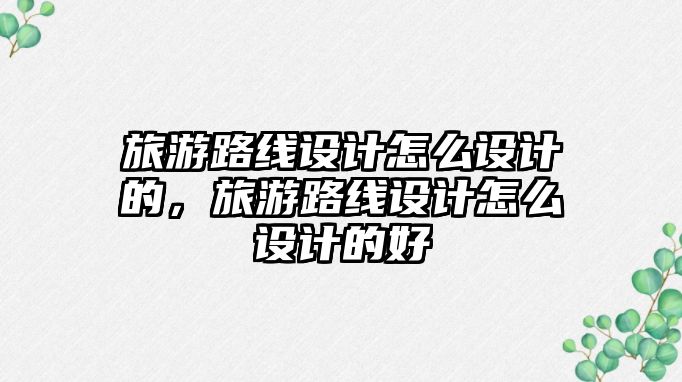 旅游路線設計怎么設計的，旅游路線設計怎么設計的好