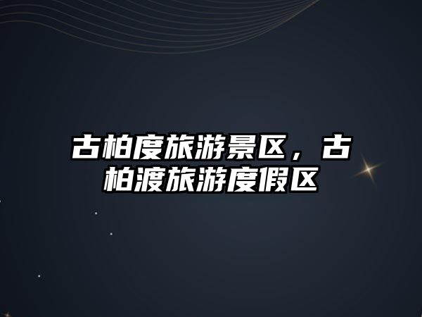古柏度旅游景區，古柏渡旅游度假區