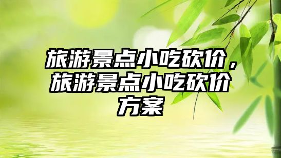 旅游景點(diǎn)小吃砍價(jià)，旅游景點(diǎn)小吃砍價(jià)方案