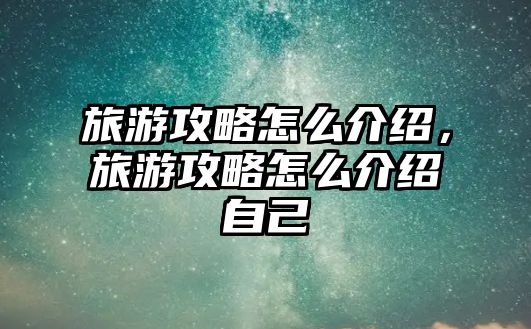 旅游攻略怎么介紹，旅游攻略怎么介紹自己