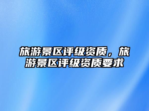 旅游景區評級資質，旅游景區評級資質要求