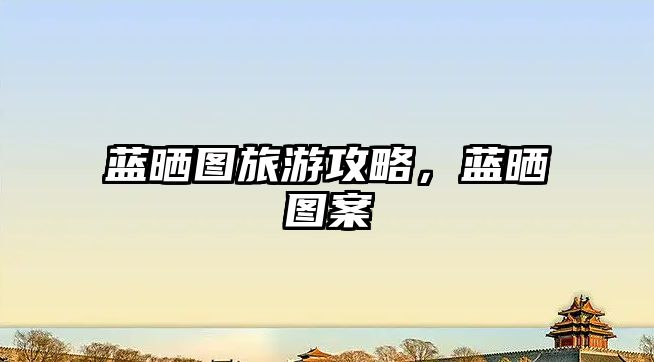 藍曬圖旅游攻略，藍曬圖案