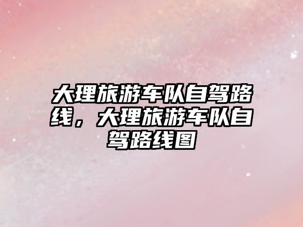 大理旅游車隊自駕路線，大理旅游車隊自駕路線圖