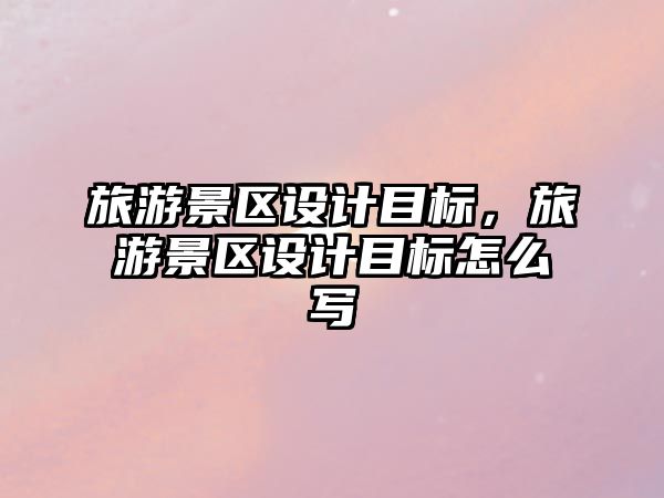 旅游景區(qū)設(shè)計(jì)目標(biāo)，旅游景區(qū)設(shè)計(jì)目標(biāo)怎么寫