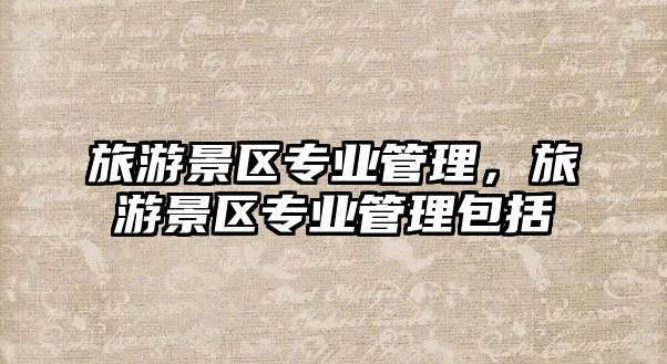 旅游景區專業管理，旅游景區專業管理包括