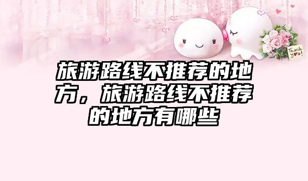 旅游路線(xiàn)不推薦的地方，旅游路線(xiàn)不推薦的地方有哪些