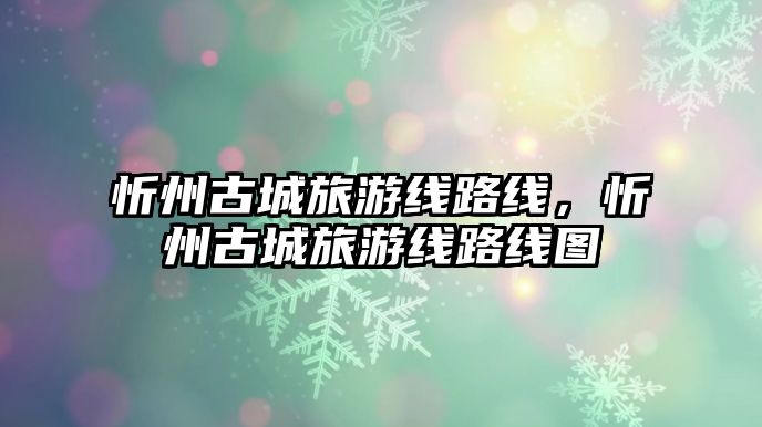 忻州古城旅游線路線，忻州古城旅游線路線圖