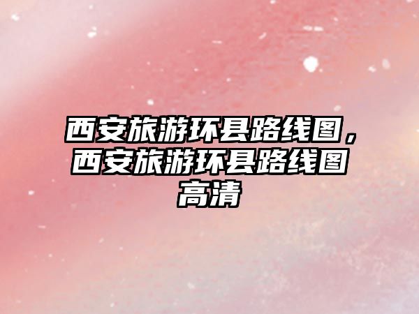 西安旅游環縣路線圖，西安旅游環縣路線圖高清