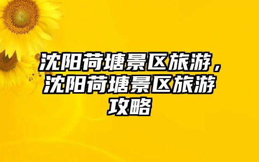 沈陽荷塘景區(qū)旅游，沈陽荷塘景區(qū)旅游攻略