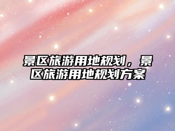 景區(qū)旅游用地規(guī)劃，景區(qū)旅游用地規(guī)劃方案