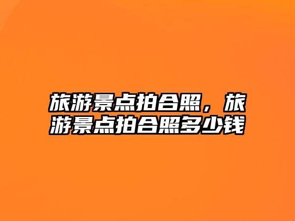 旅游景點拍合照，旅游景點拍合照多少錢