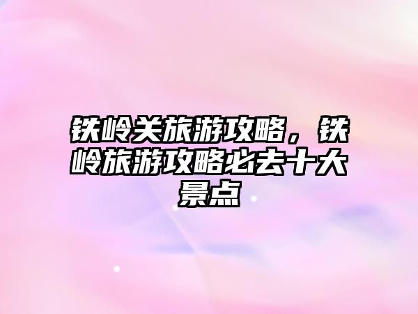 鐵嶺關旅游攻略，鐵嶺旅游攻略必去十大景點