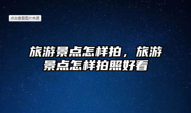 旅游景點怎樣拍，旅游景點怎樣拍照好看