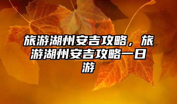 旅游湖州安吉攻略，旅游湖州安吉攻略一日游