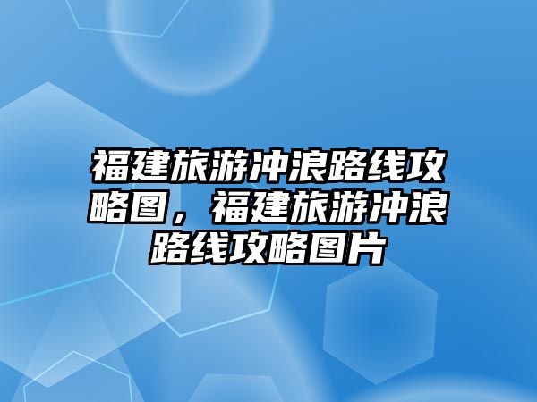 福建旅游沖浪路線攻略圖，福建旅游沖浪路線攻略圖片