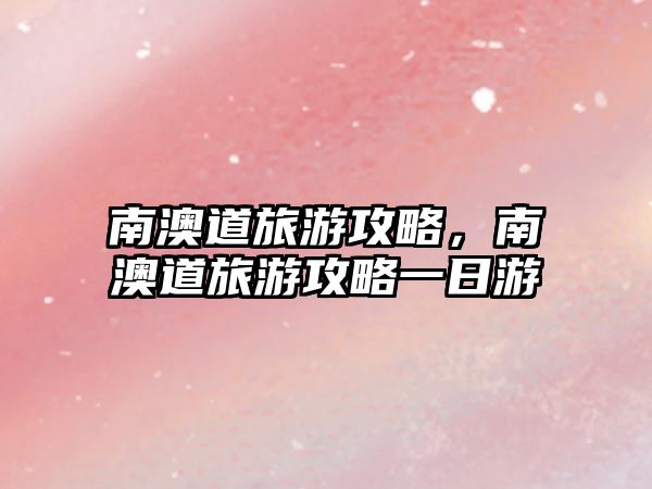 南澳道旅游攻略，南澳道旅游攻略一日游
