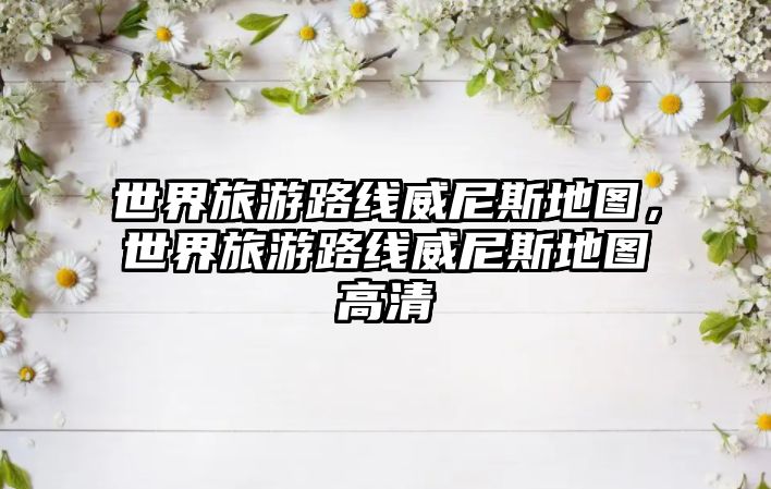 世界旅游路線威尼斯地圖，世界旅游路線威尼斯地圖高清