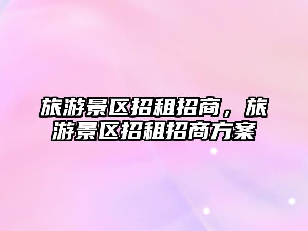 旅游景區(qū)招租招商，旅游景區(qū)招租招商方案