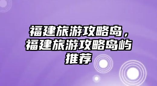 福建旅游攻略島，福建旅游攻略島嶼推薦