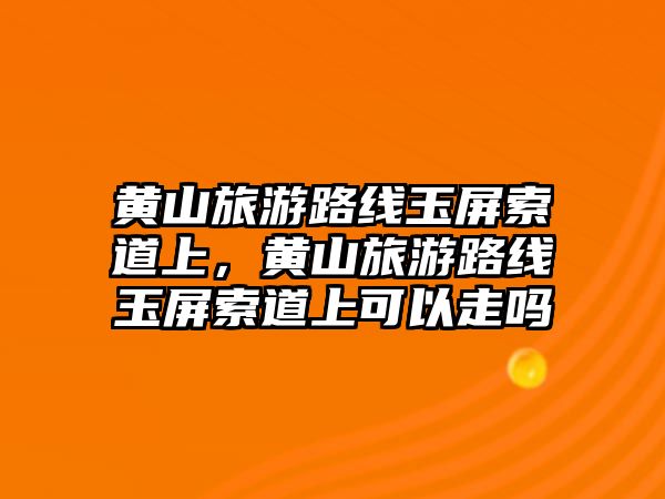 黃山旅游路線玉屏索道上，黃山旅游路線玉屏索道上可以走嗎