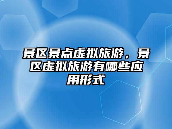 景區景點虛擬旅游，景區虛擬旅游有哪些應用形式