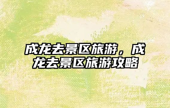 成龍去景區旅游，成龍去景區旅游攻略