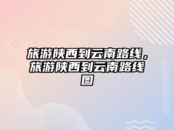 旅游陜西到云南路線，旅游陜西到云南路線圖