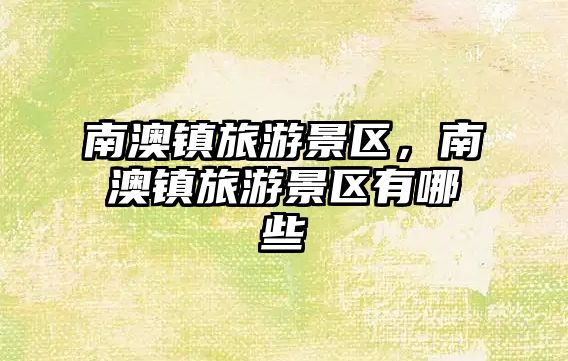 南澳鎮(zhèn)旅游景區(qū)，南澳鎮(zhèn)旅游景區(qū)有哪些
