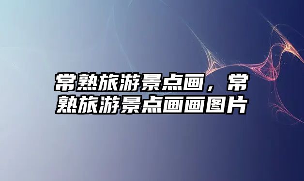 常熟旅游景點(diǎn)畫，常熟旅游景點(diǎn)畫畫圖片