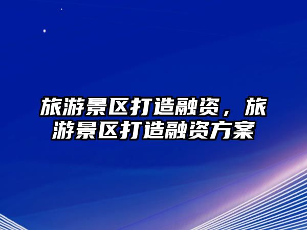 旅游景區打造融資，旅游景區打造融資方案