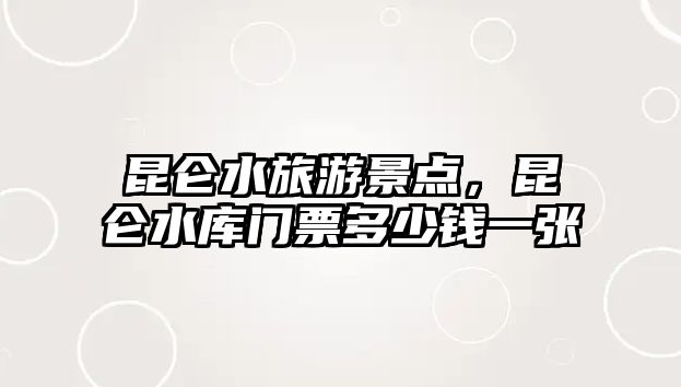 昆侖水旅游景點，昆侖水庫門票多少錢一張