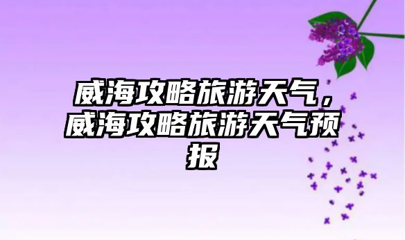 威海攻略旅游天氣，威海攻略旅游天氣預報