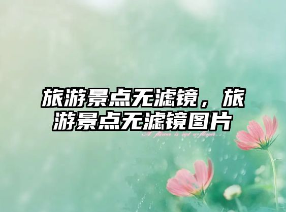 旅游景點(diǎn)無濾鏡，旅游景點(diǎn)無濾鏡圖片