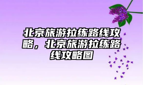 北京旅游拉練路線攻略，北京旅游拉練路線攻略圖