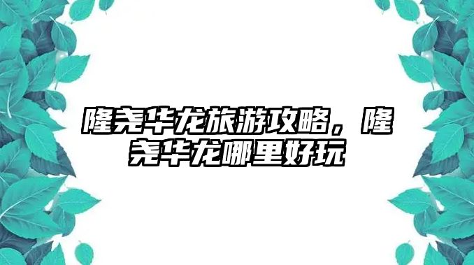 隆堯華龍旅游攻略，隆堯華龍哪里好玩