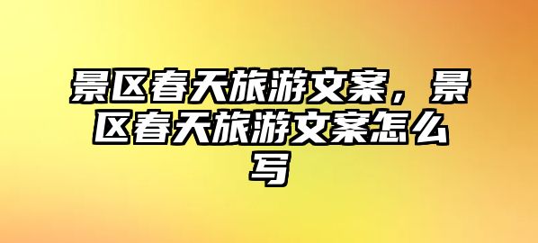 景區春天旅游文案，景區春天旅游文案怎么寫