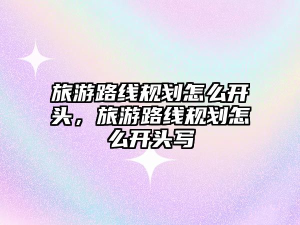 旅游路線規(guī)劃怎么開頭，旅游路線規(guī)劃怎么開頭寫