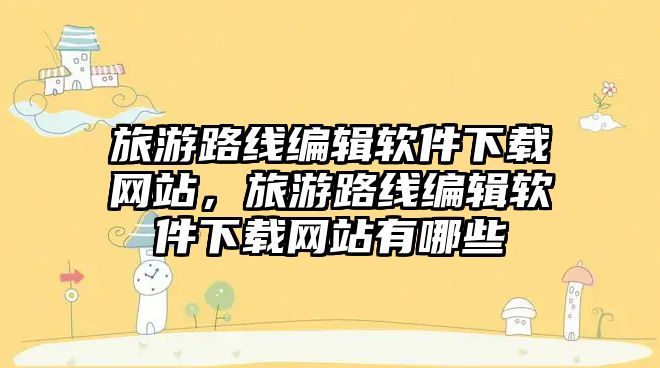 旅游路線編輯軟件下載網站，旅游路線編輯軟件下載網站有哪些